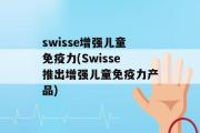 swisse增强儿童免疫力(Swisse推出增强儿童免疫力产品)