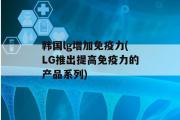 韩国lg增加免疫力(LG推出提高免疫力的产品系列)