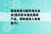 提高免疫力医药龙头企业(医药巨头推出重磅产品，帮助提高人体免疫力)