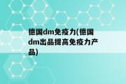 德国dm免疫力(德国dm出品提高免疫力产品)