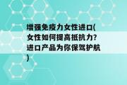 增强免疫力女性进口(女性如何提高抵抗力？进口产品为你保驾护航)