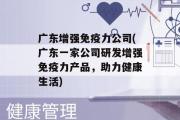 广东增强免疫力公司(广东一家公司研发增强免疫力产品，助力健康生活)