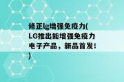 修正lg增强免疫力(LG推出能增强免疫力电子产品，新品首发！)