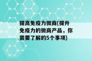 提高免疫力微商(提升免疫力的微商产品，你需要了解的5个事项)