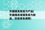 外国提高免疫力产品(外国推出增强免疫力新品，抗疫更有保障)