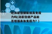 吃汤臣倍健能提高免疫力吗(汤臣倍健产品能否增强身体免疫力？)