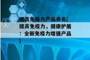 提高免疫力产品命名(提高免疫力，健康护盾：全新免疫力增强产品)