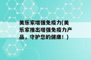 美乐家增强免疫力(美乐家推出增强免疫力产品，守护您的健康！)