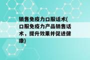 销售免疫力口服话术(口服免疫力产品销售话术，提升效果并促进健康)