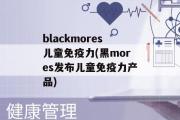 blackmores儿童免疫力(黑mores发布儿童免疫力产品)