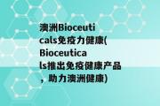 澳洲Bioceuticals免疫力健康(Bioceuticals推出免疫健康产品，助力澳洲健康)