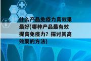 什么产品免疫力高效果最好(哪种产品最有效提高免疫力？探讨其高效果的方法)