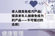 老人提高免疫力产品(提高老年人健康免疫力的产品——不可错过的选择)