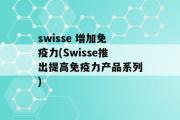 swisse 增加免疫力(Swisse推出提高免疫力产品系列)