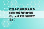 吃什么产品增强免疫力(提高免疫力的食物推荐，从今天开始健康饮食！)