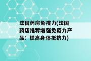 法国药房免疫力(法国药店推荐增强免疫力产品：提高身体抵抗力)