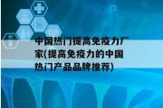 中国热门提高免疫力厂家(提高免疫力的中国热门产品品牌推荐)