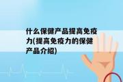 什么保健产品提高免疫力(提高免疫力的保健产品介绍)