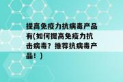 提高免疫力抗病毒产品有(如何提高免疫力抗击病毒？推荐抗病毒产品！)