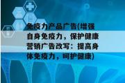 免疫力产品广告(增强自身免疫力，保护健康营销广告改写：提高身体免疫力，呵护健康)