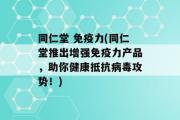 同仁堂 免疫力(同仁堂推出增强免疫力产品，助你健康抵抗病毒攻势！)