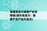 增强免疫力健康产业有哪些(提升免疫力：健康产业产品大盘点)