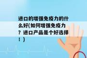 进口的增强免疫力的什么好(如何增强免疫力？进口产品是个好选择！)