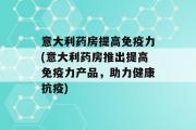 意大利药房提高免疫力(意大利药房推出提高免疫力产品，助力健康抗疫)