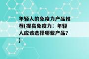 年轻人的免疫力产品推荐(提高免疫力：年轻人应该选择哪些产品？)