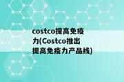 costco提高免疫力(Costco推出提高免疫力产品线)