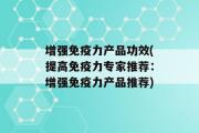 增强免疫力产品功效(提高免疫力专家推荐：增强免疫力产品推荐)