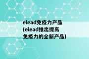 elead免疫力产品(elead推出提高免疫力的全新产品)