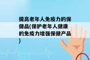 提高老年人免疫力的保健品(保护老年人健康的免疫力增强保健产品)