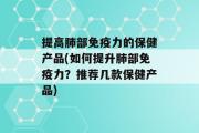 提高肺部免疫力的保健产品(如何提升肺部免疫力？推荐几款保健产品)