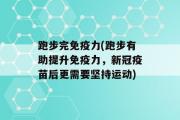 跑步完免疫力(跑步有助提升免疫力，新冠疫苗后更需要坚持运动)