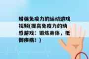 增强免疫力的运动游戏视频(提高免疫力的动感游戏：锻炼身体，抵御疾病！)