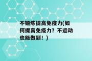 不锻炼提高免疫力(如何提高免疫力？不运动也能做到！)