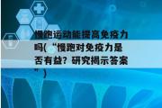 慢跑运动能提高免疫力吗(“慢跑对免疫力是否有益？研究揭示答案”)