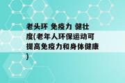 老头环 免疫力 健壮度(老年人环保运动可提高免疫力和身体健康)