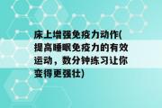 床上增强免疫力动作(提高睡眠免疫力的有效运动，数分钟练习让你变得更强壮)