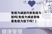 免疫力减退代表免疫力低吗(免疫力减退意味着免疫力低下吗？)