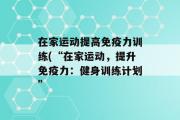 在家运动提高免疫力训练(“在家运动，提升免疫力：健身训练计划”