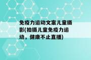 免疫力运动文案儿童摄影(拍摄儿童免疫力运动，健康不止直播)