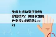 免疫力运动穿搭微胖(穿搭技巧：微胖女生提升免疫力的运动Look)