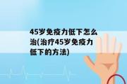 45岁免疫力低下怎么治(治疗45岁免疫力低下的方法)