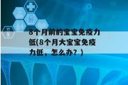 8个月前的宝宝免疫力低(8个月大宝宝免疫力低，怎么办？)