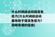 什么时间段运动提高免疫力(什么时间段运动最有助于提高免疫力？简明易懂的指南)