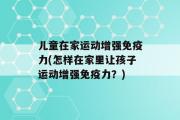 儿童在家运动增强免疫力(怎样在家里让孩子运动增强免疫力？)