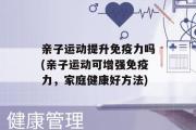 亲子运动提升免疫力吗(亲子运动可增强免疫力，家庭健康好方法)