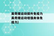 吴奇隆运动提升免疫力吴奇隆运动增强身体免疫力)